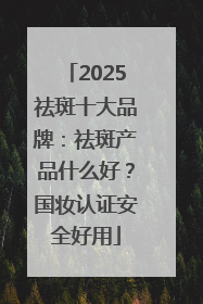2025祛斑十大品牌：祛斑产品什么好？国妆认证安全好用
