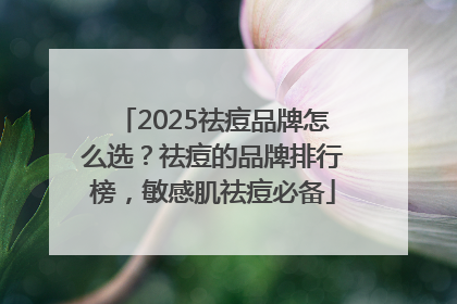 2025祛痘品牌怎么选？祛痘的品牌排行榜，敏感肌祛痘必备