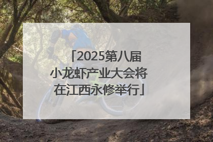 2025第八届小龙虾产业大会将在江西永修举行