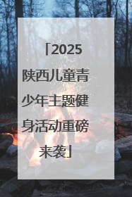 2025陕西儿童青少年主题健身活动重磅来袭