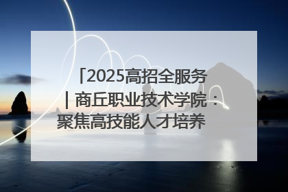 2025高招全服务｜商丘职业技术学院：聚焦高技能人才培养 谱写高质量发展篇章