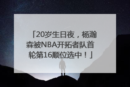 20岁生日夜，杨瀚森被NBA开拓者队首轮第16顺位选中！