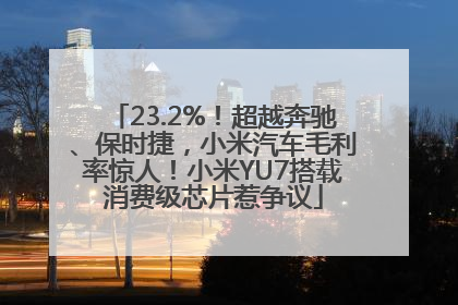 23.2%！超越奔驰、保时捷，小米汽车毛利率惊人！小米YU7搭载消费级芯片惹争议