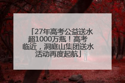 27年高考公益送水超1000万瓶！高考临近，洞庭山集团送水活动再度起航