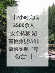 2小时完成3500余人安全转移 湖南桃源县防汛避险实现“零伤亡”