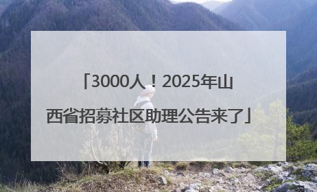 3000人！2025年山西省招募社区助理公告来了