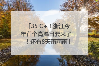 35℃+！浙江今年首个高温日要来了！还有8天雨雨雨