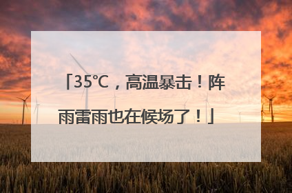 35℃，高温暴击！阵雨雷雨也在候场了！