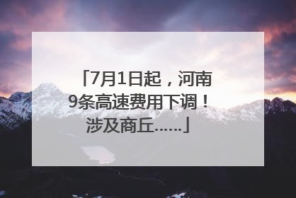 7月1日起，河南9条高速费用下调！涉及商丘……