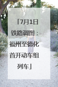 7月1日铁路调图：福州至德化首开动车组列车