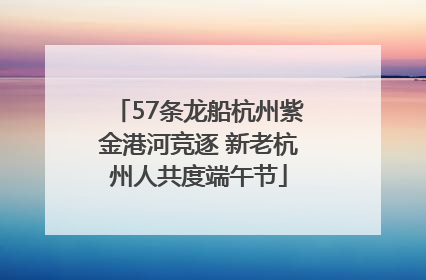 57条龙船杭州紫金港河竞逐 新老杭州人共度端午节