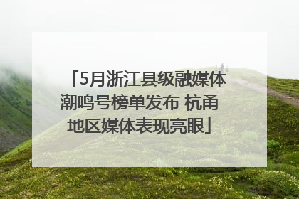 5月浙江县级融媒体潮鸣号榜单发布 杭甬地区媒体表现亮眼