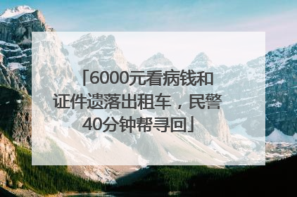 6000元看病钱和证件遗落出租车，民警40分钟帮寻回
