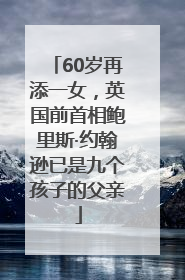 60岁再添一女，英国前首相鲍里斯·约翰逊已是九个孩子的父亲