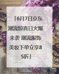 6月7日京东潮流惊喜日火爆来袭 潮流服饰美妆下单立享85折