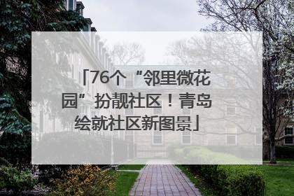 76个“邻里微花园”扮靓社区！青岛绘就社区新图景