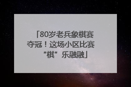 80岁老兵象棋赛夺冠！这场小区比赛“棋”乐融融