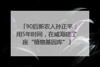 90后新农人孙正平：用5年时间，在威海建了座“植物基因库”