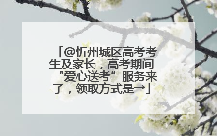 @忻州城区高考考生及家长，高考期间“爱心送考”服务来了，领取方式是→