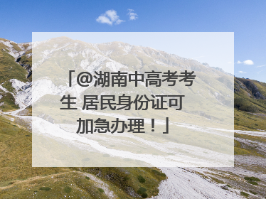 @湖南中高考考生 居民身份证可加急办理！