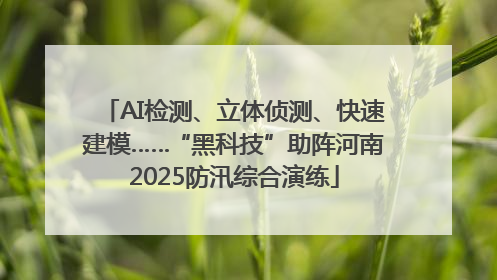 AI检测、立体侦测、快速建模……“黑科技”助阵河南2025防汛综合演练