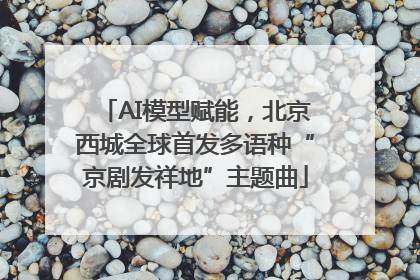 AI模型赋能，北京西城全球首发多语种“京剧发祥地”主题曲