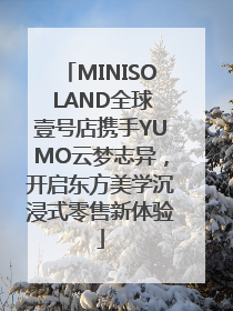 MINISO LAND全球壹号店携手YUMO云梦志异，开启东方美学沉浸式零售新体验