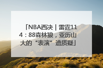 NBA西决｜雷霆114：88森林狼，亚历山大的“表演”遭质疑