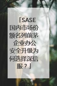 SASE国内市场份额名列前茅 企业办公安全升级为何选择深信服？