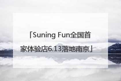 Suning Fun全国首家体验店6.13落地南京